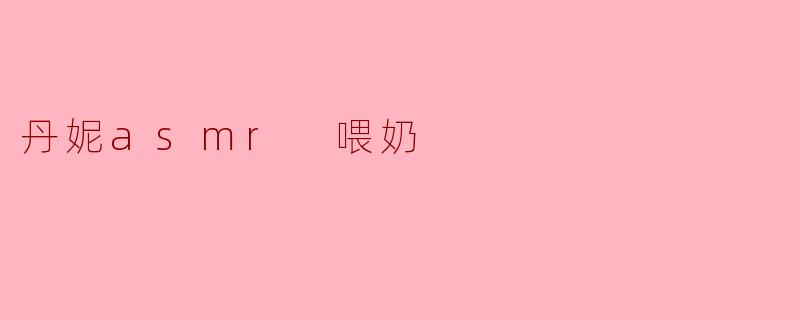丹妮的ASMR视频中，喂奶的声音有什么特别的感觉？